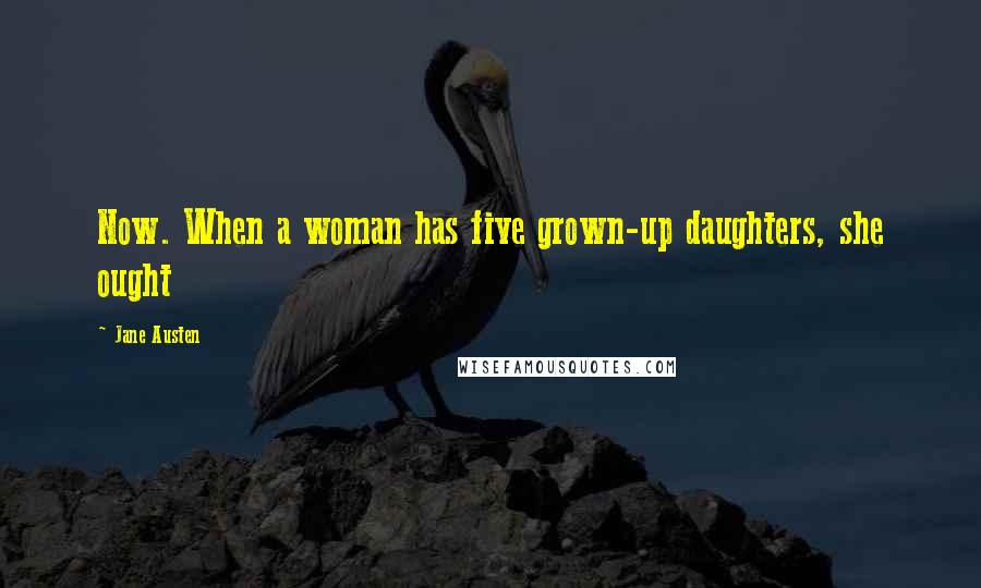 Jane Austen Quotes: Now. When a woman has five grown-up daughters, she ought