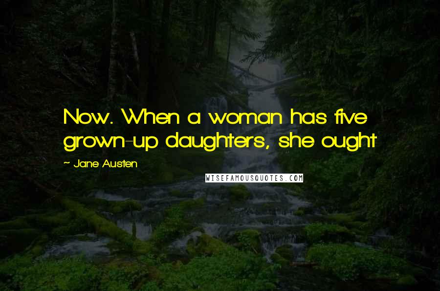 Jane Austen Quotes: Now. When a woman has five grown-up daughters, she ought