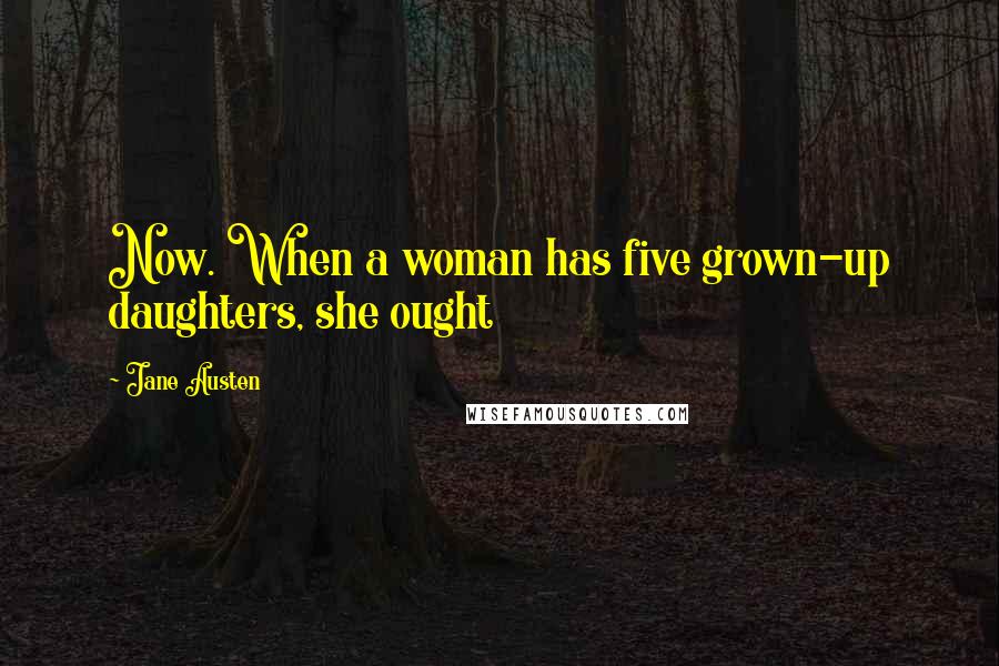 Jane Austen Quotes: Now. When a woman has five grown-up daughters, she ought