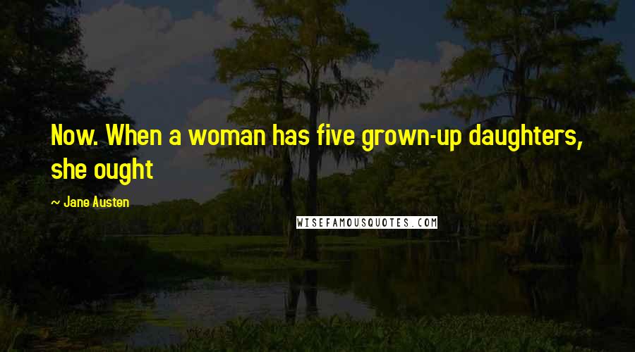 Jane Austen Quotes: Now. When a woman has five grown-up daughters, she ought