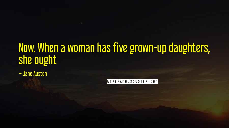 Jane Austen Quotes: Now. When a woman has five grown-up daughters, she ought
