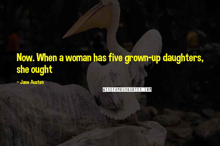 Jane Austen Quotes: Now. When a woman has five grown-up daughters, she ought