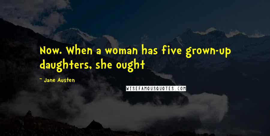 Jane Austen Quotes: Now. When a woman has five grown-up daughters, she ought