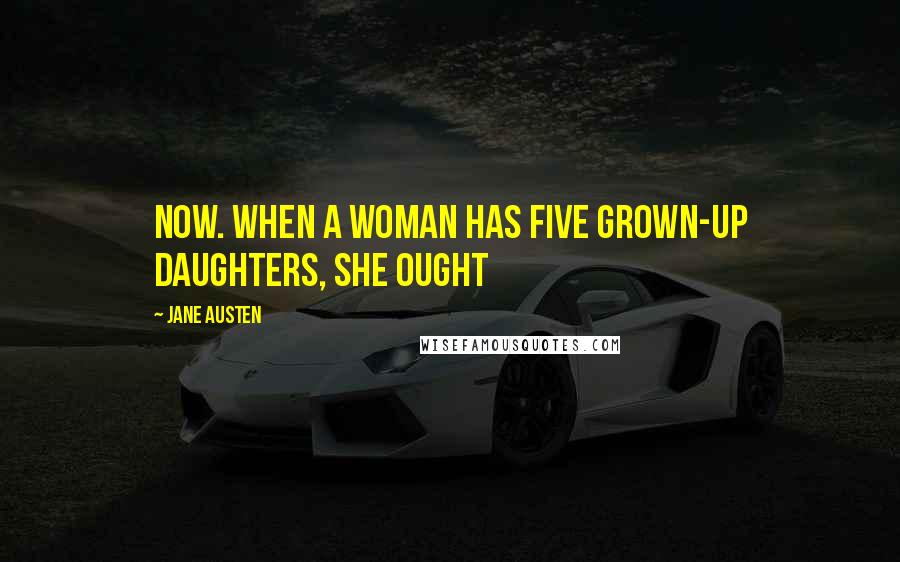 Jane Austen Quotes: Now. When a woman has five grown-up daughters, she ought