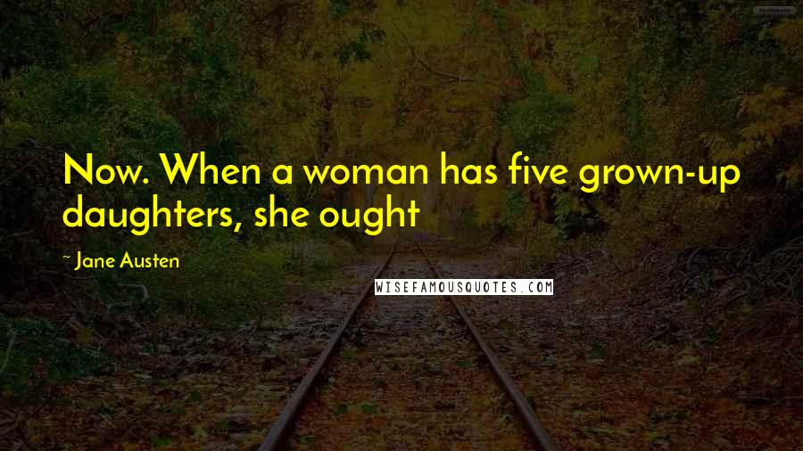 Jane Austen Quotes: Now. When a woman has five grown-up daughters, she ought