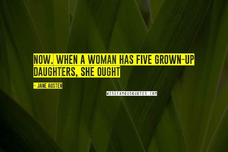 Jane Austen Quotes: Now. When a woman has five grown-up daughters, she ought