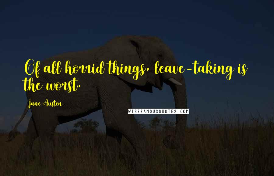 Jane Austen Quotes: Of all horrid things, leave-taking is the worst.