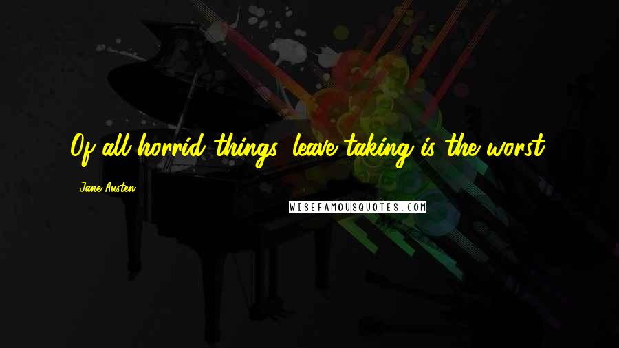 Jane Austen Quotes: Of all horrid things, leave-taking is the worst.