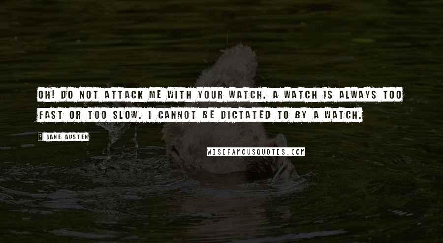 Jane Austen Quotes: Oh! Do not attack me with your watch. A watch is always too fast or too slow. I cannot be dictated to by a watch.