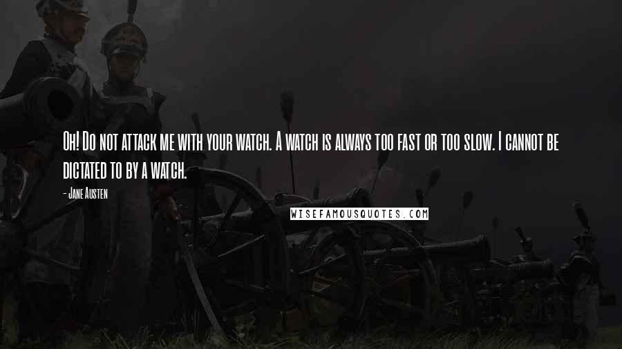 Jane Austen Quotes: Oh! Do not attack me with your watch. A watch is always too fast or too slow. I cannot be dictated to by a watch.