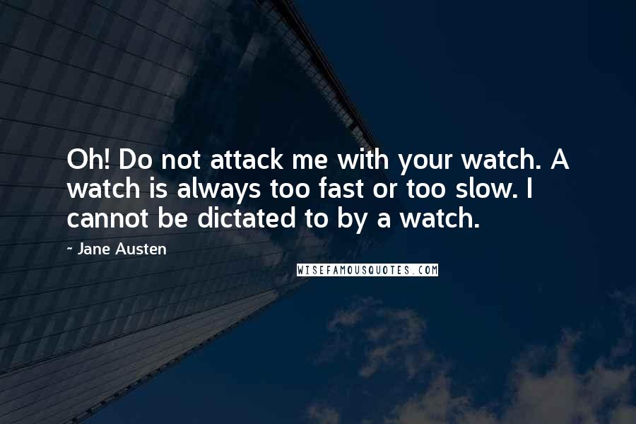 Jane Austen Quotes: Oh! Do not attack me with your watch. A watch is always too fast or too slow. I cannot be dictated to by a watch.