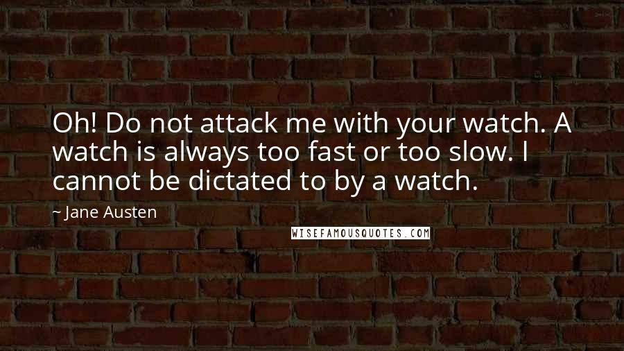 Jane Austen Quotes: Oh! Do not attack me with your watch. A watch is always too fast or too slow. I cannot be dictated to by a watch.