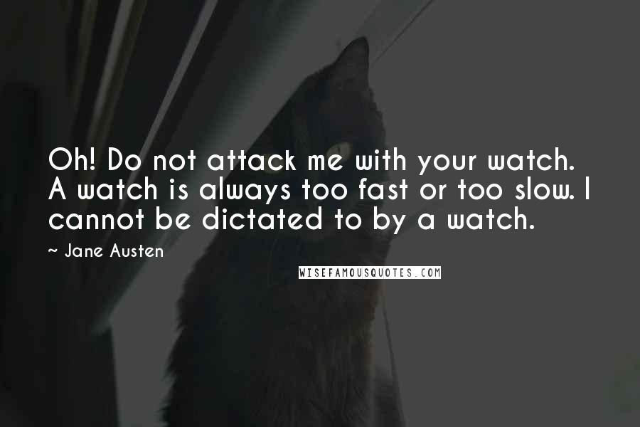 Jane Austen Quotes: Oh! Do not attack me with your watch. A watch is always too fast or too slow. I cannot be dictated to by a watch.