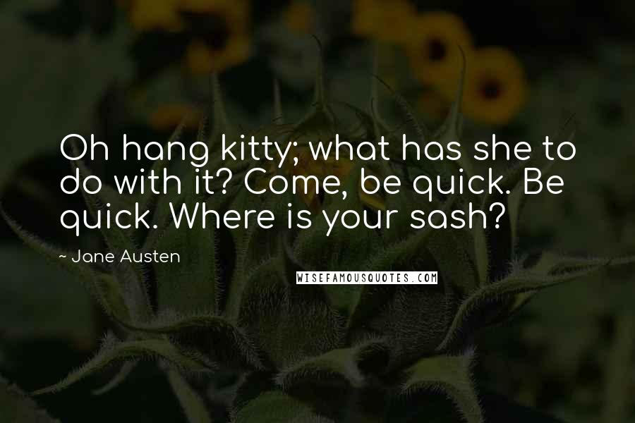 Jane Austen Quotes: Oh hang kitty; what has she to do with it? Come, be quick. Be quick. Where is your sash?