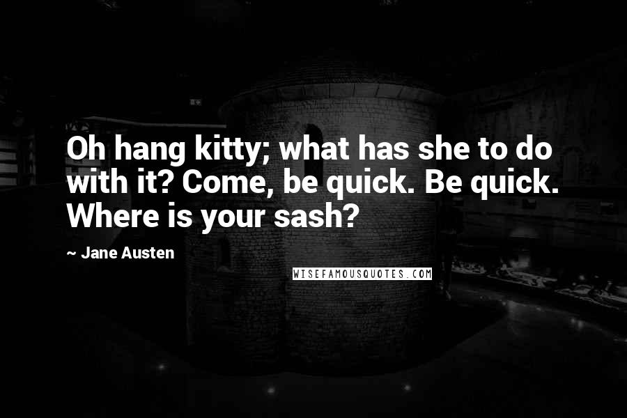 Jane Austen Quotes: Oh hang kitty; what has she to do with it? Come, be quick. Be quick. Where is your sash?