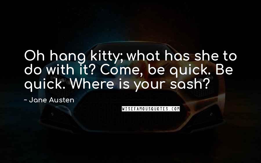 Jane Austen Quotes: Oh hang kitty; what has she to do with it? Come, be quick. Be quick. Where is your sash?