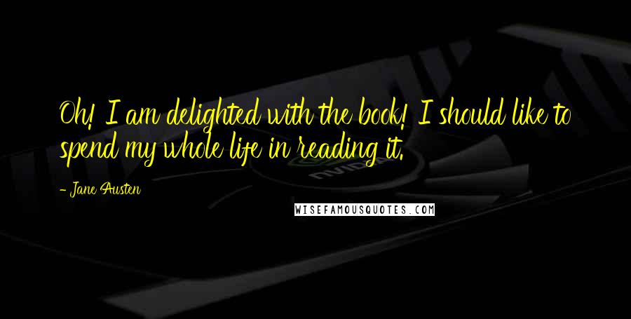 Jane Austen Quotes: Oh! I am delighted with the book! I should like to spend my whole life in reading it.