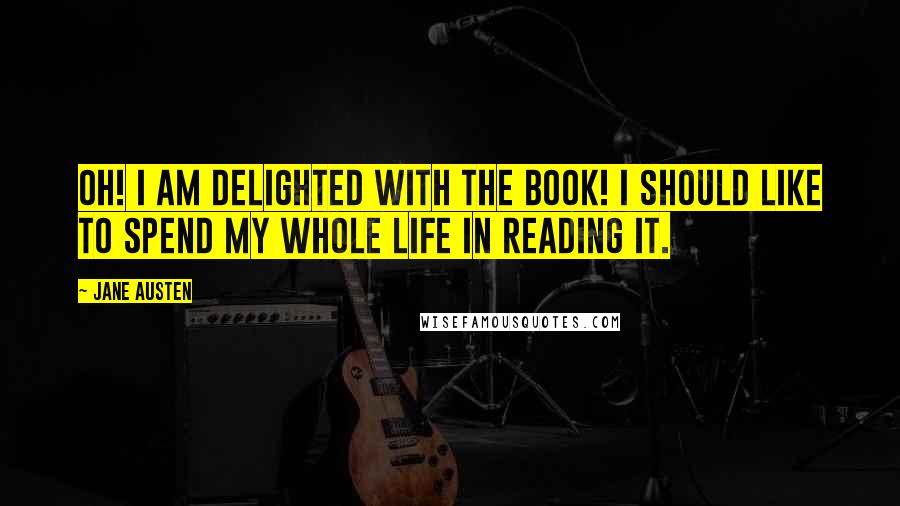 Jane Austen Quotes: Oh! I am delighted with the book! I should like to spend my whole life in reading it.