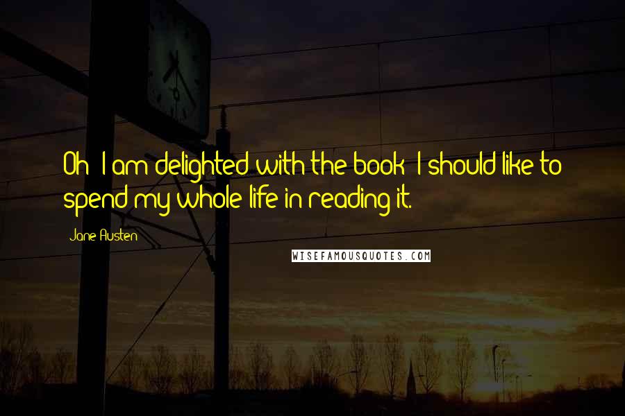 Jane Austen Quotes: Oh! I am delighted with the book! I should like to spend my whole life in reading it.