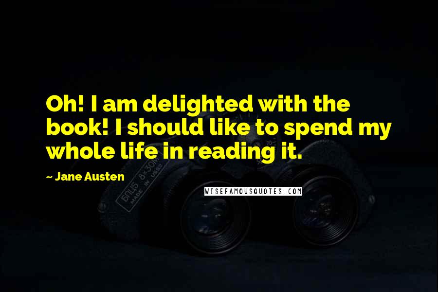 Jane Austen Quotes: Oh! I am delighted with the book! I should like to spend my whole life in reading it.