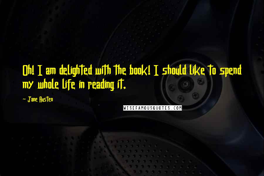 Jane Austen Quotes: Oh! I am delighted with the book! I should like to spend my whole life in reading it.