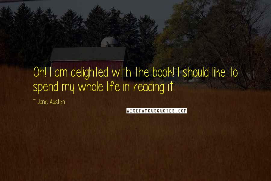 Jane Austen Quotes: Oh! I am delighted with the book! I should like to spend my whole life in reading it.