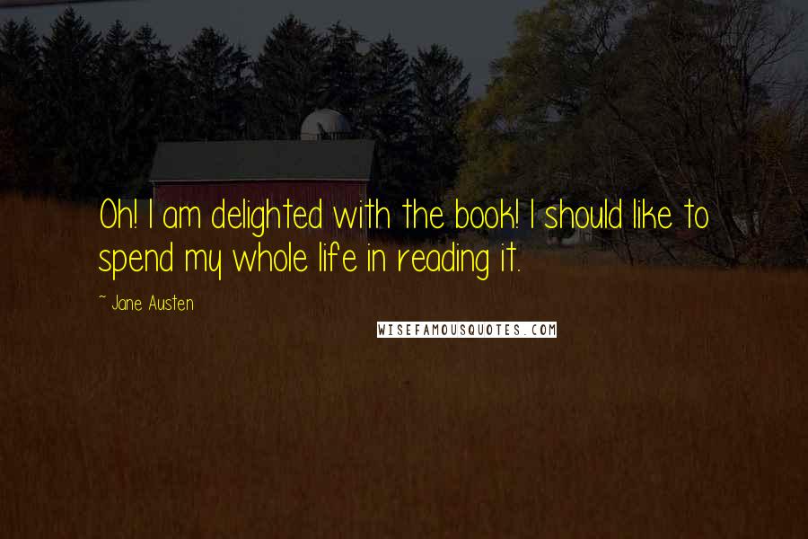 Jane Austen Quotes: Oh! I am delighted with the book! I should like to spend my whole life in reading it.