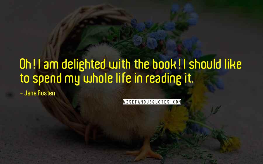 Jane Austen Quotes: Oh! I am delighted with the book! I should like to spend my whole life in reading it.