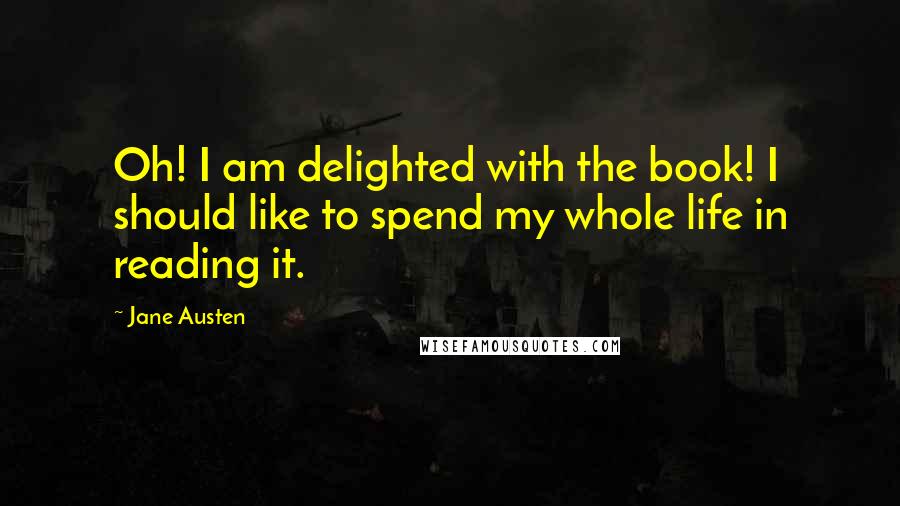 Jane Austen Quotes: Oh! I am delighted with the book! I should like to spend my whole life in reading it.