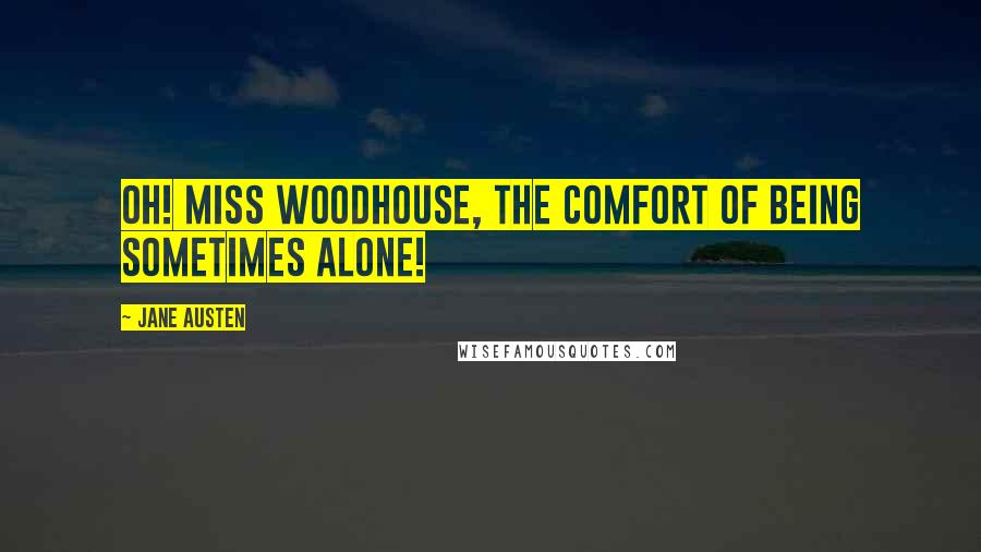 Jane Austen Quotes: Oh! Miss Woodhouse, the comfort of being sometimes alone!