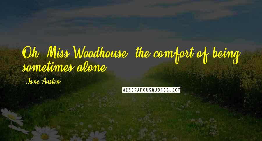 Jane Austen Quotes: Oh! Miss Woodhouse, the comfort of being sometimes alone!