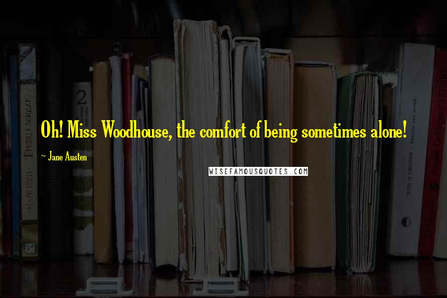Jane Austen Quotes: Oh! Miss Woodhouse, the comfort of being sometimes alone!