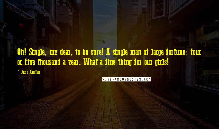 Jane Austen Quotes: Oh! Single, my dear, to be sure! A single man of large fortune; four or five thousand a year. What a fine thing for our girls!