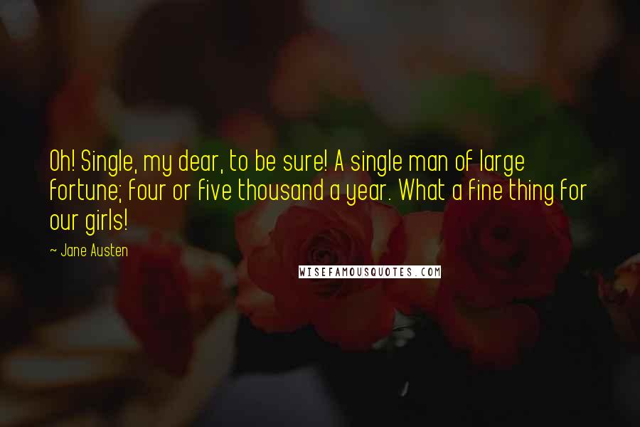 Jane Austen Quotes: Oh! Single, my dear, to be sure! A single man of large fortune; four or five thousand a year. What a fine thing for our girls!
