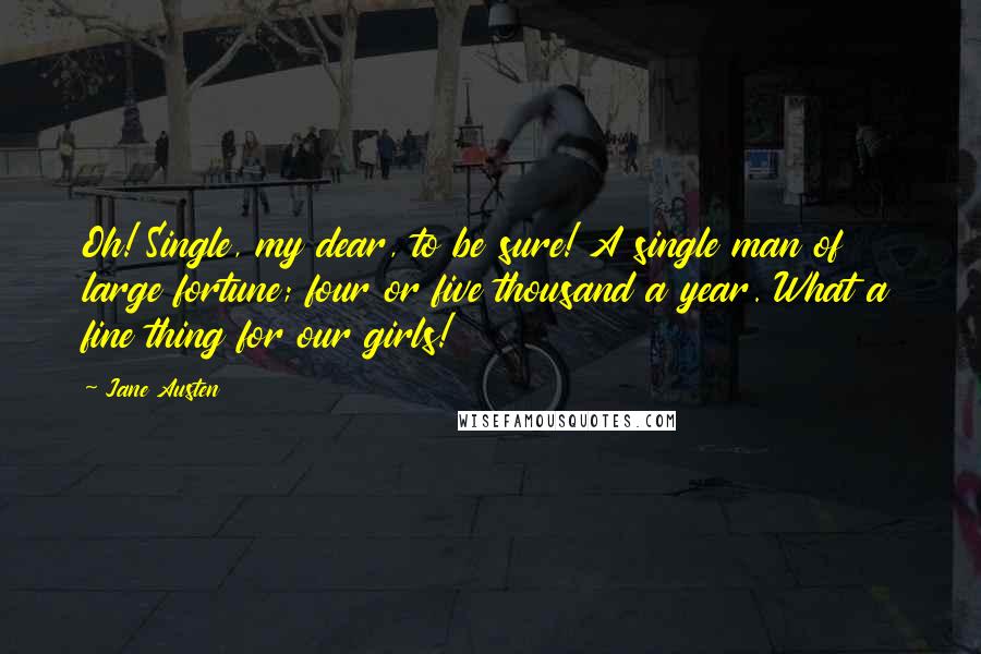 Jane Austen Quotes: Oh! Single, my dear, to be sure! A single man of large fortune; four or five thousand a year. What a fine thing for our girls!