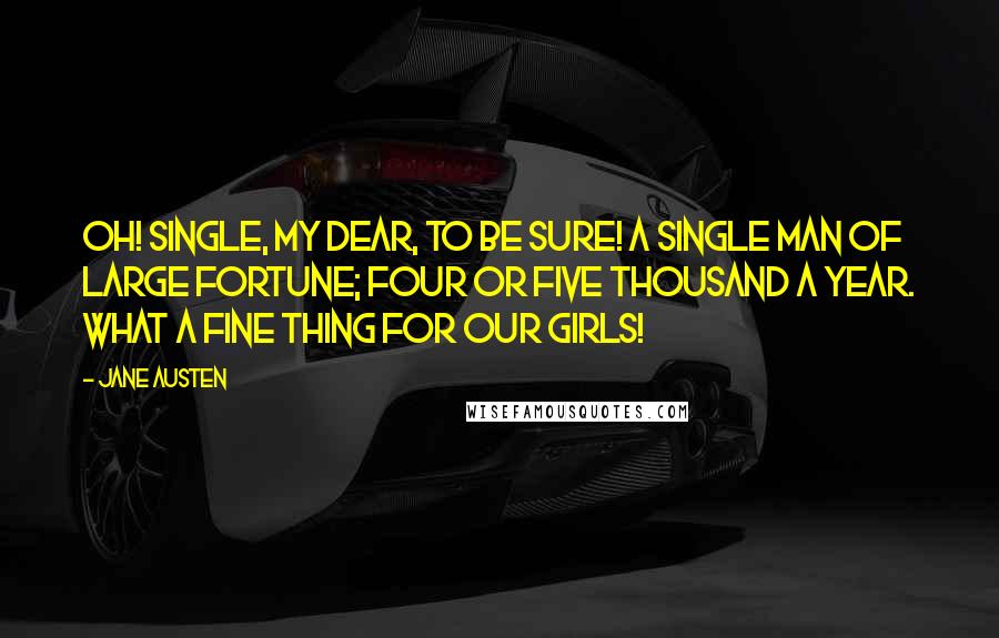 Jane Austen Quotes: Oh! Single, my dear, to be sure! A single man of large fortune; four or five thousand a year. What a fine thing for our girls!