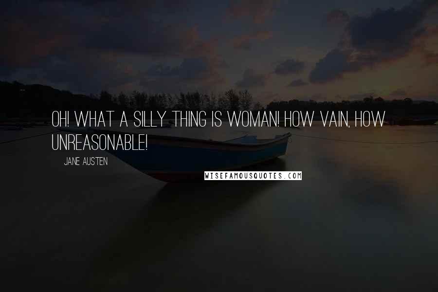 Jane Austen Quotes: Oh! what a silly Thing is Woman! How vain, how unreasonable!
