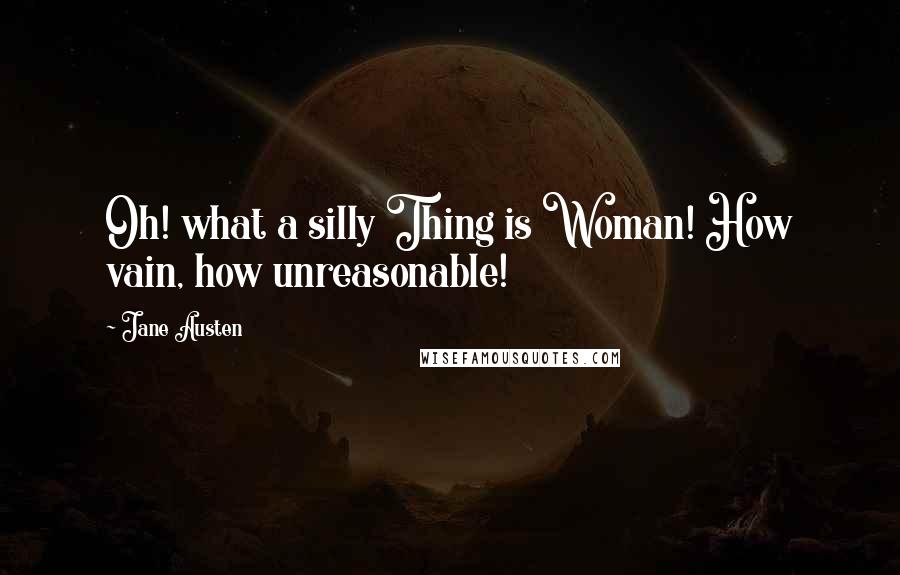 Jane Austen Quotes: Oh! what a silly Thing is Woman! How vain, how unreasonable!
