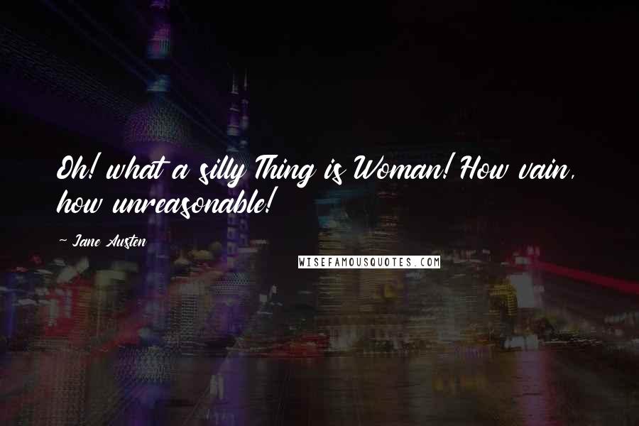 Jane Austen Quotes: Oh! what a silly Thing is Woman! How vain, how unreasonable!