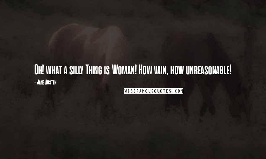 Jane Austen Quotes: Oh! what a silly Thing is Woman! How vain, how unreasonable!