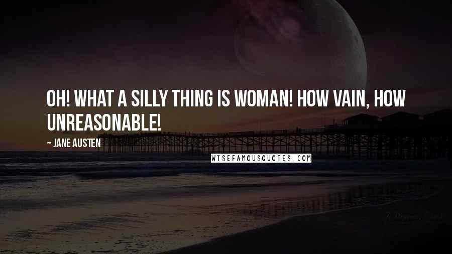 Jane Austen Quotes: Oh! what a silly Thing is Woman! How vain, how unreasonable!
