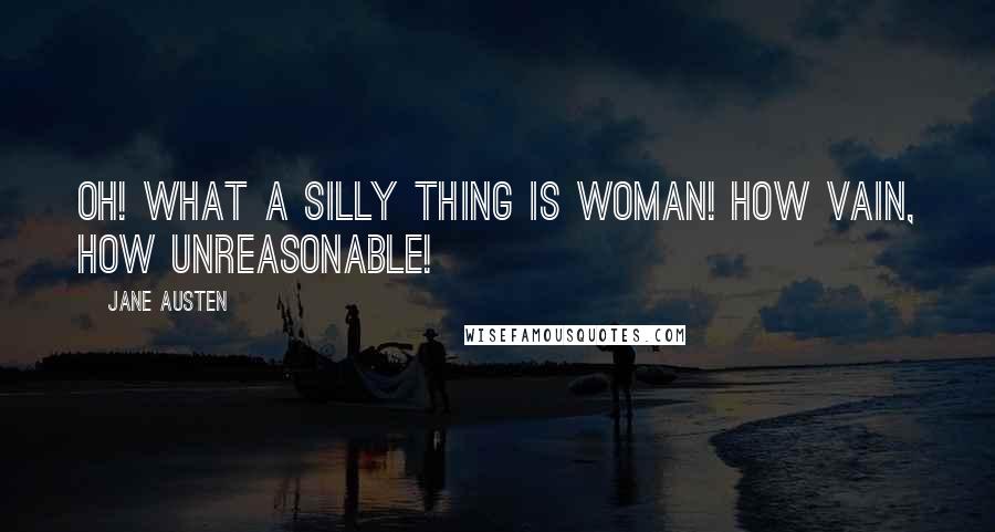 Jane Austen Quotes: Oh! what a silly Thing is Woman! How vain, how unreasonable!