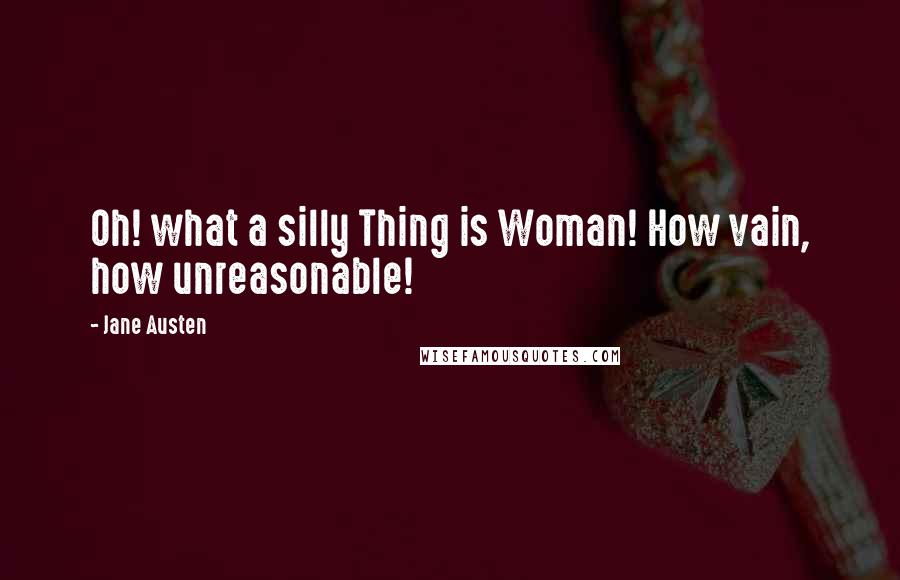 Jane Austen Quotes: Oh! what a silly Thing is Woman! How vain, how unreasonable!