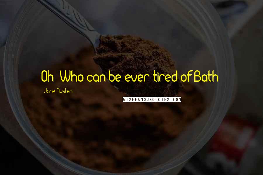 Jane Austen Quotes: Oh! Who can be ever tired of Bath?