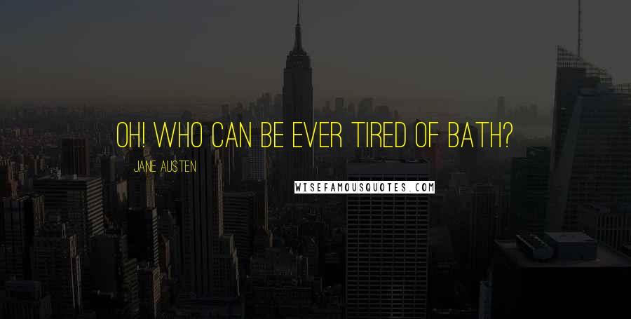 Jane Austen Quotes: Oh! Who can be ever tired of Bath?