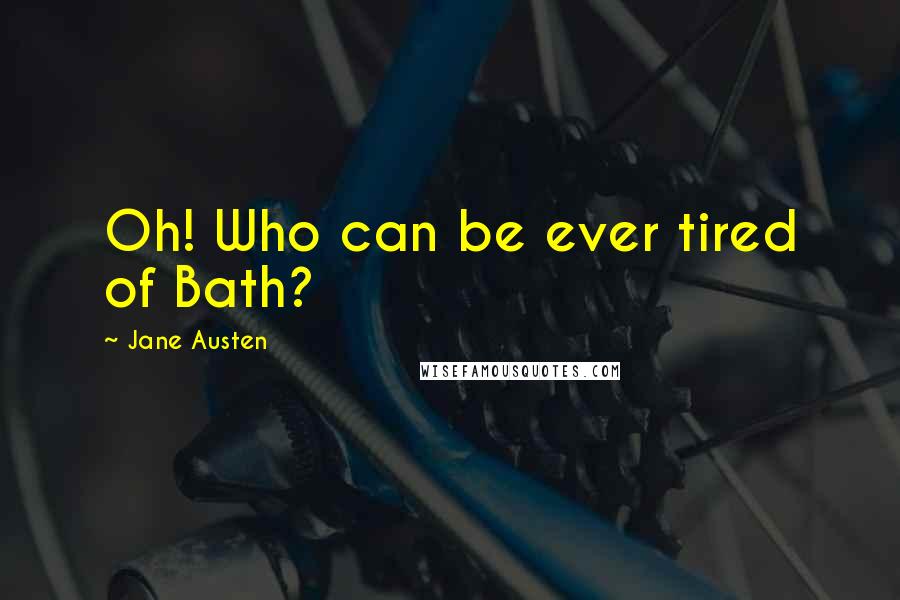 Jane Austen Quotes: Oh! Who can be ever tired of Bath?