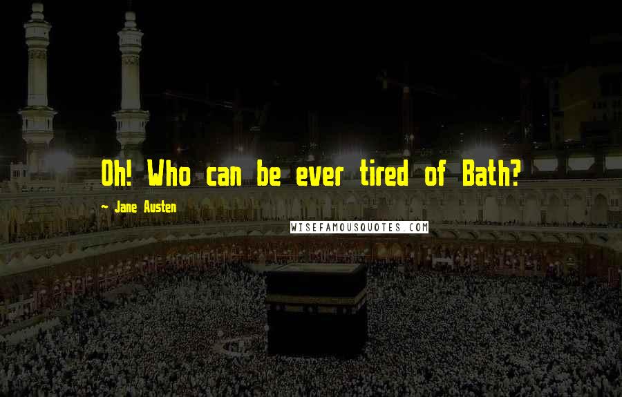 Jane Austen Quotes: Oh! Who can be ever tired of Bath?