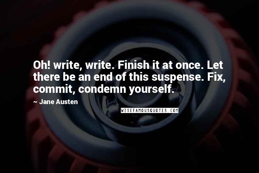 Jane Austen Quotes: Oh! write, write. Finish it at once. Let there be an end of this suspense. Fix, commit, condemn yourself.