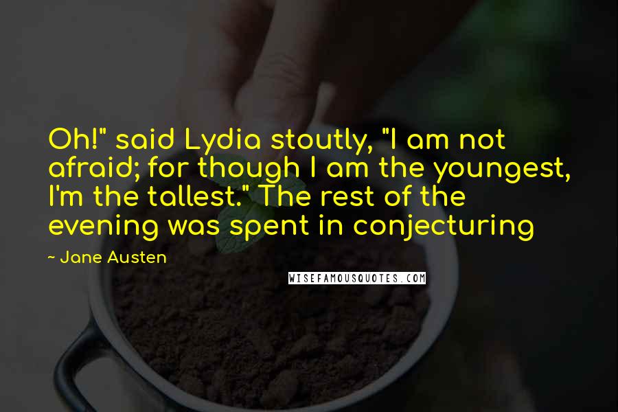 Jane Austen Quotes: Oh!" said Lydia stoutly, "I am not afraid; for though I am the youngest, I'm the tallest." The rest of the evening was spent in conjecturing