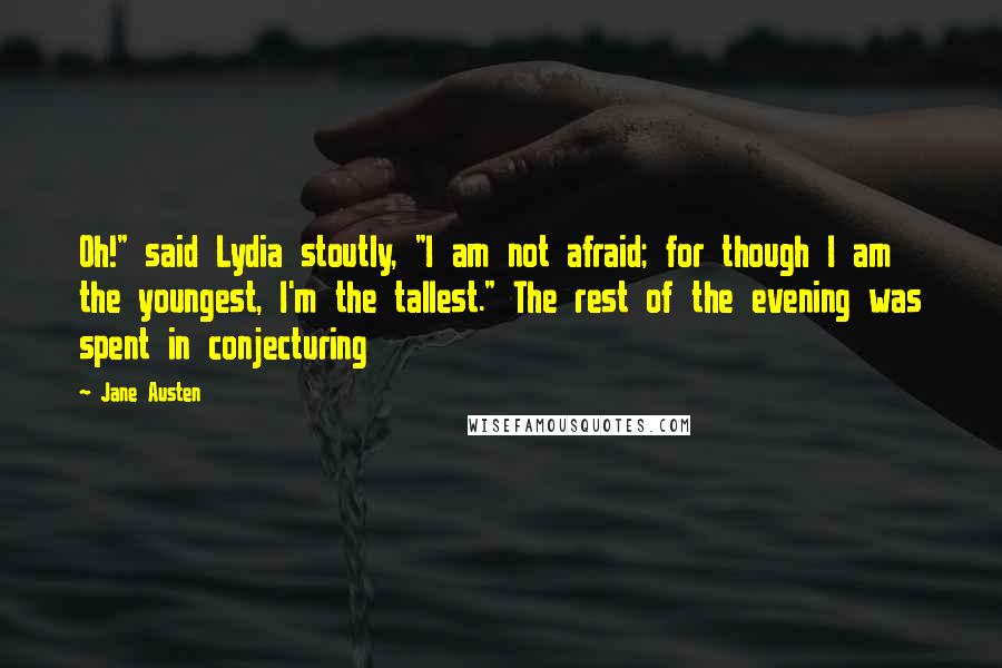 Jane Austen Quotes: Oh!" said Lydia stoutly, "I am not afraid; for though I am the youngest, I'm the tallest." The rest of the evening was spent in conjecturing